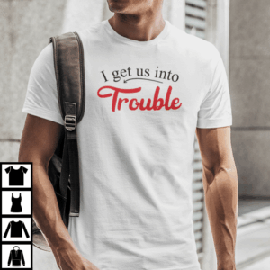 I Get Us Into Trouble Shirt Funny Troublemaker Tee