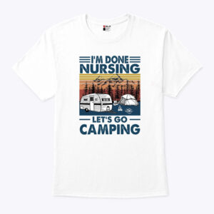 Im Done Nursing Lets Go Camping Shirt