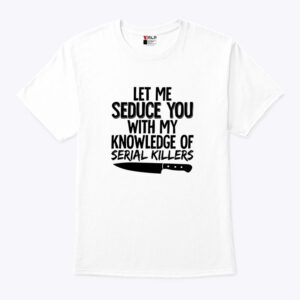 Let Me Seduce You With My Knowlege Of Serial Killers Shirt