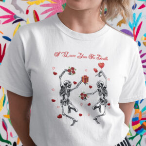 Love You To Death Skeleton Valentines Day Shirt